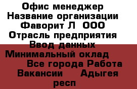 Офис-менеджер › Название организации ­ Фаворит-Л, ООО › Отрасль предприятия ­ Ввод данных › Минимальный оклад ­ 40 000 - Все города Работа » Вакансии   . Адыгея респ.